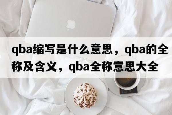 qba縮寫是什么意思，qba的全稱及含義，qba全稱意思大全