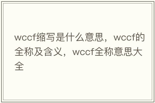 wccf縮寫是什么意思，wccf的全稱及含義，wccf全稱意思大全