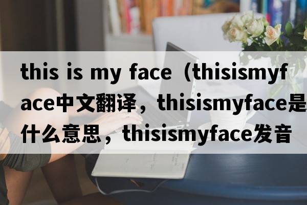 this is my face（thisismyface中文翻譯，thisismyface是什么意思，thisismyface發(fā)音、用法及例句）
