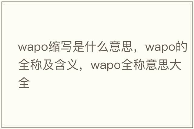 wapo縮寫是什么意思，wapo的全稱及含義，wapo全稱意思大全