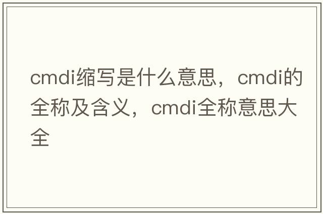 cmdi縮寫是什么意思，cmdi的全稱及含義，cmdi全稱意思大全