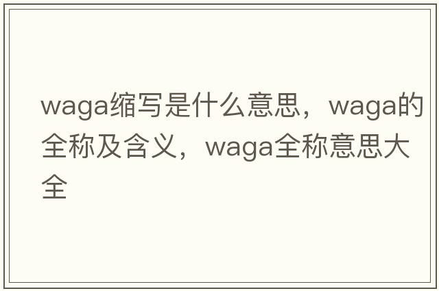 waga縮寫是什么意思，waga的全稱及含義，waga全稱意思大全
