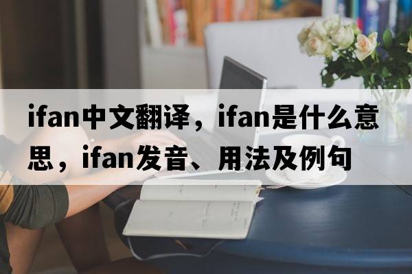 Ifan中文翻譯，Ifan是什么意思，Ifan發(fā)音、用法及例句