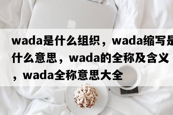 wada是什么組織，wada縮寫是什么意思，wada的全稱及含義，wada全稱意思大全