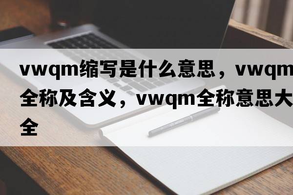vwqm縮寫是什么意思，vwqm的全稱及含義，vwqm全稱意思大全