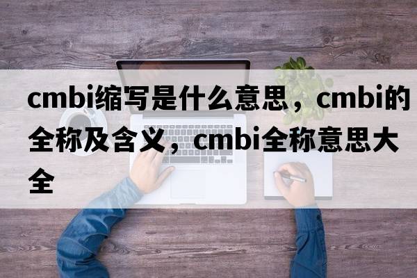 cmbi縮寫是什么意思，cmbi的全稱及含義，cmbi全稱意思大全
