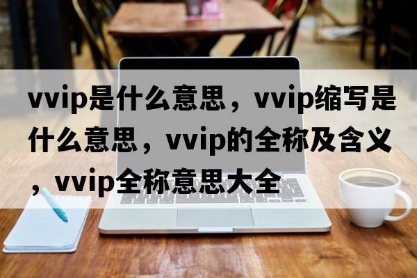 vvip是什么意思，vvip縮寫(xiě)是什么意思，vvip的全稱及含義，vvip全稱意思大全