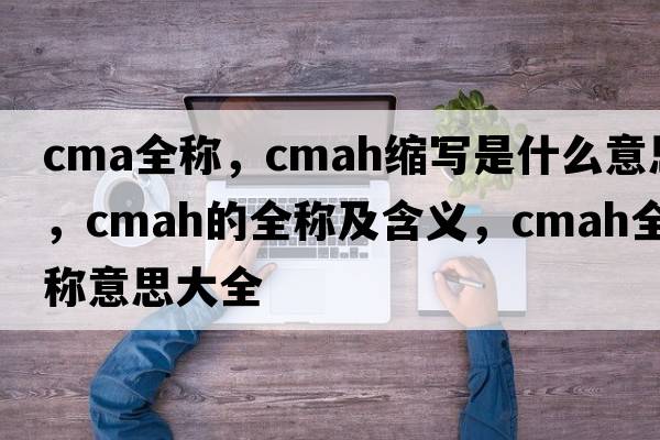 cma全稱，cmah縮寫是什么意思，cmah的全稱及含義，cmah全稱意思大全