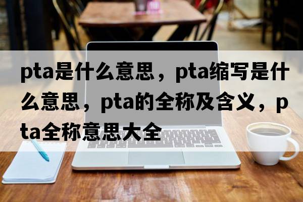 pta是什么意思，pta縮寫(xiě)是什么意思，pta的全稱及含義，pta全稱意思大全