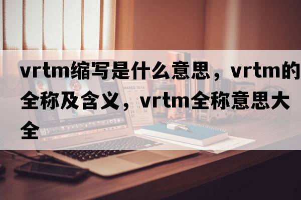 vrtm縮寫(xiě)是什么意思，vrtm的全稱及含義，vrtm全稱意思大全
