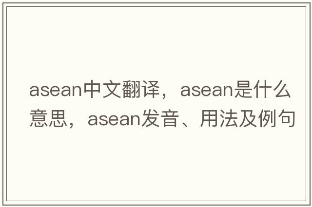 ASEAN中文翻譯，ASEAN是什么意思，ASEAN發(fā)音、用法及例句