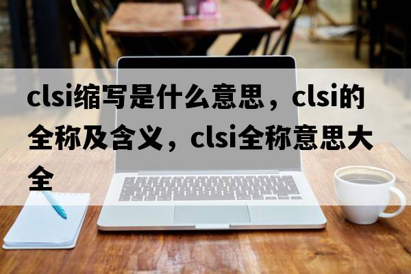 clsi縮寫是什么意思，clsi的全稱及含義，clsi全稱意思大全