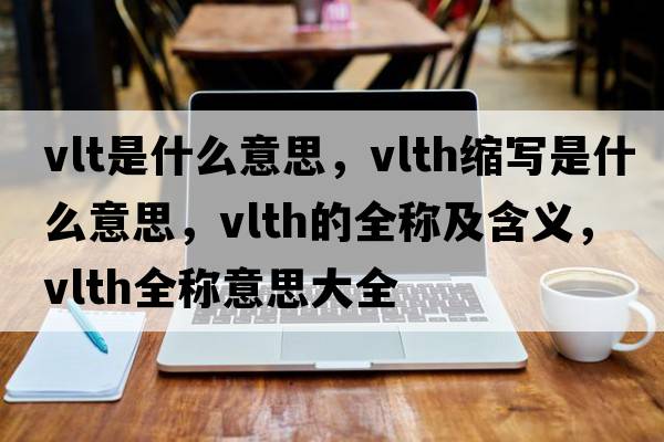 vlt是什么意思，vlth縮寫是什么意思，vlth的全稱及含義，vlth全稱意思大全