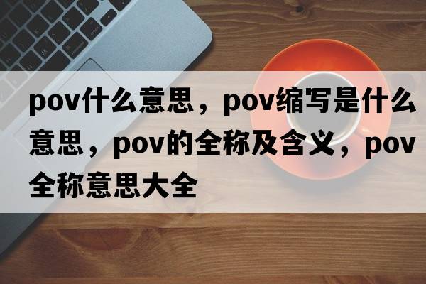 pov什么意思，pov縮寫是什么意思，pov的全稱及含義，pov全稱意思大全