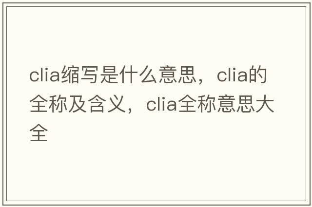 clia縮寫是什么意思，clia的全稱及含義，clia全稱意思大全