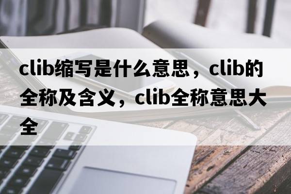 clib縮寫是什么意思，clib的全稱及含義，clib全稱意思大全