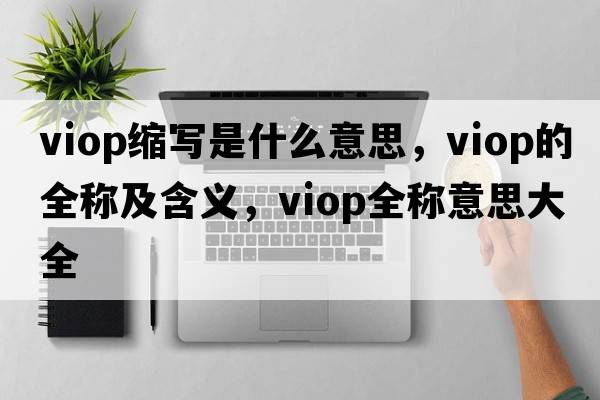 viop縮寫是什么意思，viop的全稱及含義，viop全稱意思大全