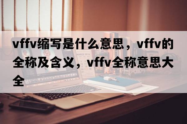 vffv縮寫是什么意思，vffv的全稱及含義，vffv全稱意思大全
