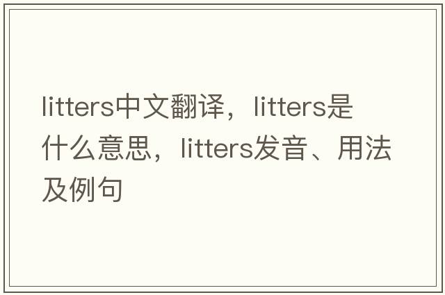 litters中文翻譯，litters是什么意思，litters發(fā)音、用法及例句
