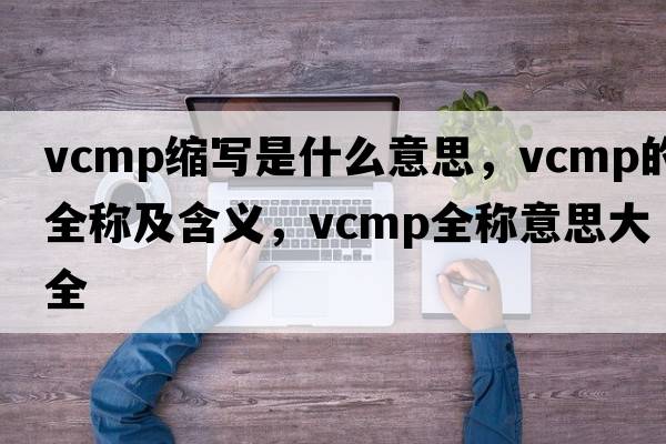 vcmp縮寫(xiě)是什么意思，vcmp的全稱及含義，vcmp全稱意思大全