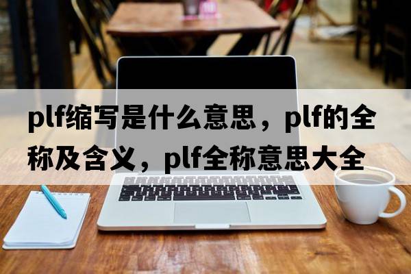 plf縮寫是什么意思，plf的全稱及含義，plf全稱意思大全