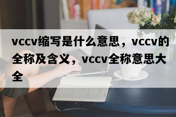vccv縮寫是什么意思，vccv的全稱及含義，vccv全稱意思大全