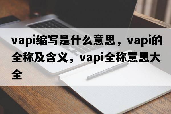 vapi縮寫(xiě)是什么意思，vapi的全稱及含義，vapi全稱意思大全