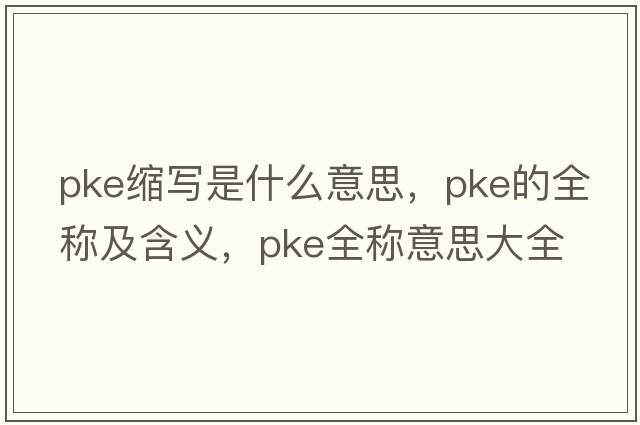 pke縮寫是什么意思，pke的全稱及含義，pke全稱意思大全