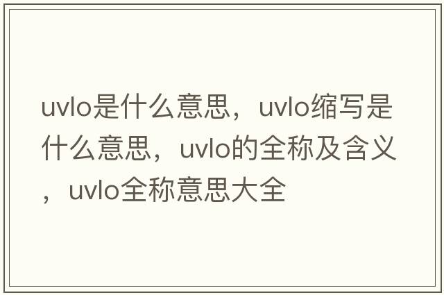 uvlo是什么意思，uvlo縮寫(xiě)是什么意思，uvlo的全稱(chēng)及含義，uvlo全稱(chēng)意思大全