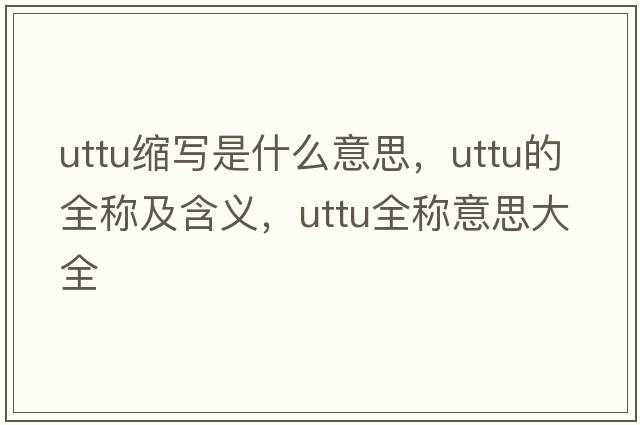 uttu縮寫(xiě)是什么意思，uttu的全稱及含義，uttu全稱意思大全