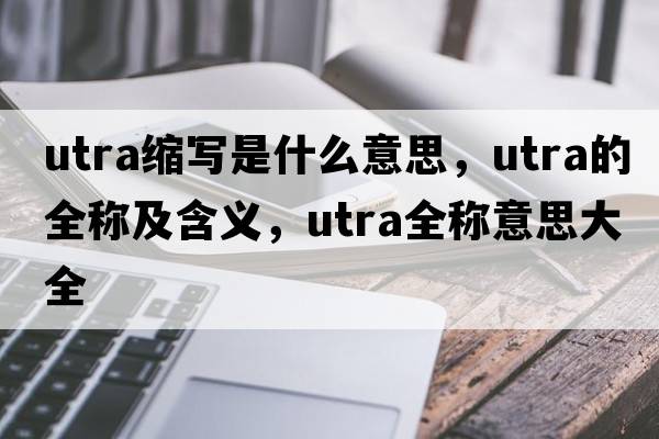 utra縮寫是什么意思，utra的全稱及含義，utra全稱意思大全