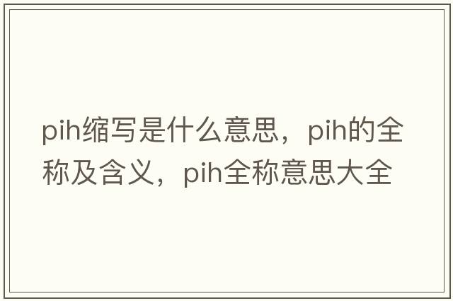 pih縮寫是什么意思，pih的全稱及含義，pih全稱意思大全