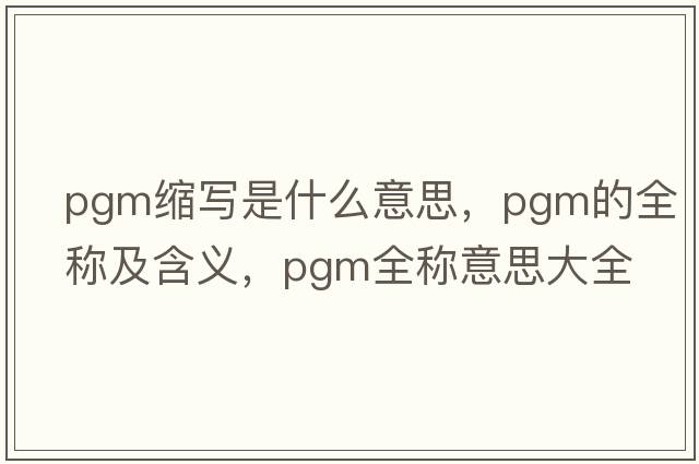 pgm縮寫是什么意思，pgm的全稱及含義，pgm全稱意思大全