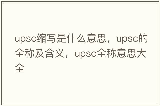 upsc縮寫是什么意思，upsc的全稱及含義，upsc全稱意思大全