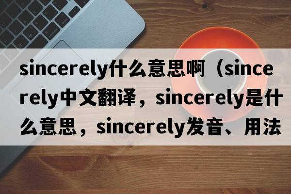 sincerely什么意思?。╯incerely中文翻譯，sincerely是什么意思，sincerely發(fā)音、用法及例句）
