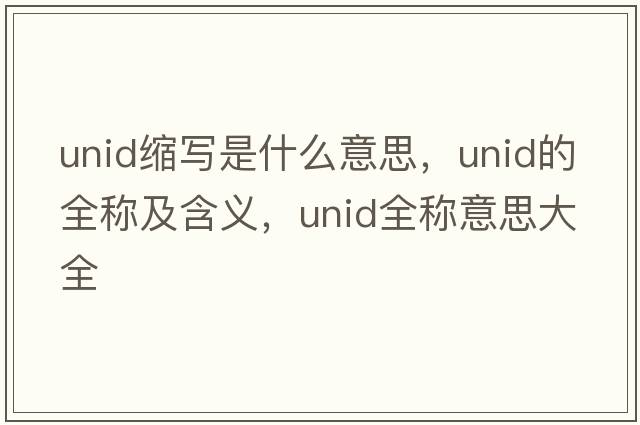 unid縮寫是什么意思，unid的全稱及含義，unid全稱意思大全
