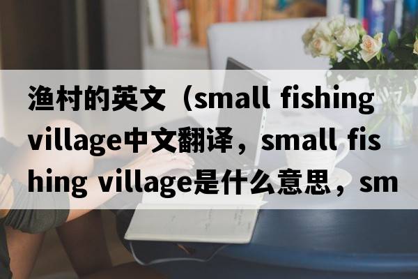漁村的英文（small fishing village中文翻譯，small fishing village是什么意思，small fishing village發(fā)音、用法及例句）