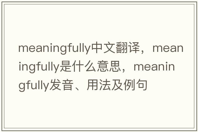 meaningfully中文翻譯，meaningfully是什么意思，meaningfully發(fā)音、用法及例句