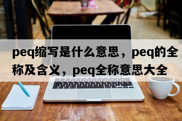 peq縮寫是什么意思，peq的全稱及含義，peq全稱意思大全