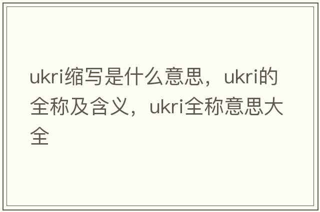 ukri縮寫是什么意思，ukri的全稱及含義，ukri全稱意思大全