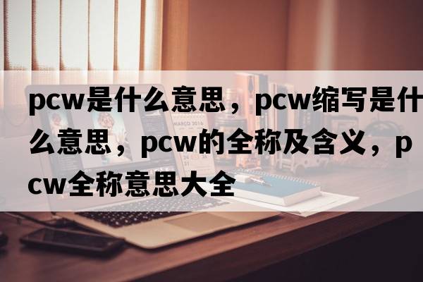 pcw是什么意思，pcw縮寫是什么意思，pcw的全稱及含義，pcw全稱意思大全
