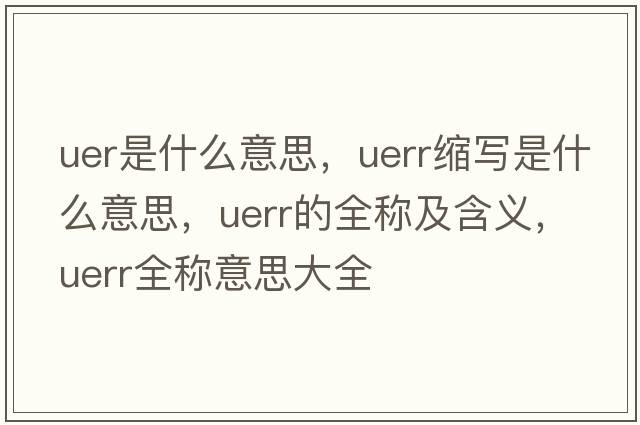 uer是什么意思，uerr縮寫是什么意思，uerr的全稱及含義，uerr全稱意思大全