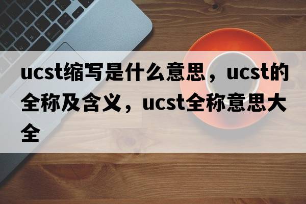 ucst縮寫是什么意思，ucst的全稱及含義，ucst全稱意思大全