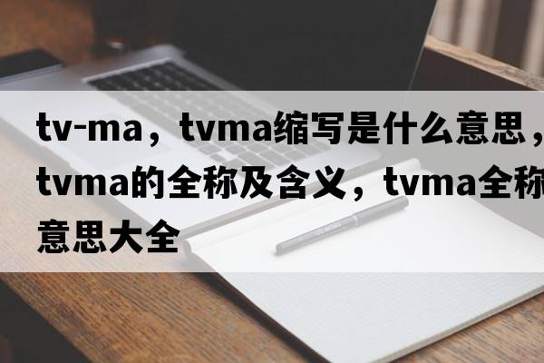 tv-ma，tvma縮寫是什么意思，tvma的全稱及含義，tvma全稱意思大全