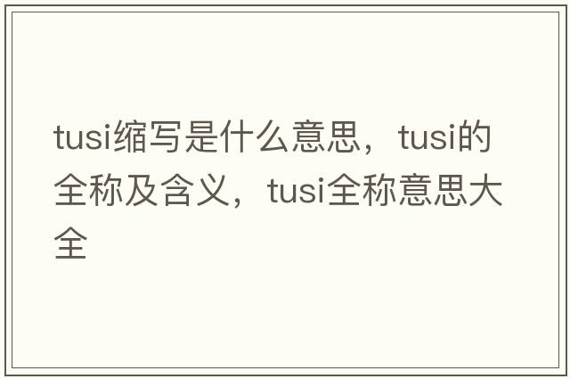 tusi縮寫(xiě)是什么意思，tusi的全稱及含義，tusi全稱意思大全