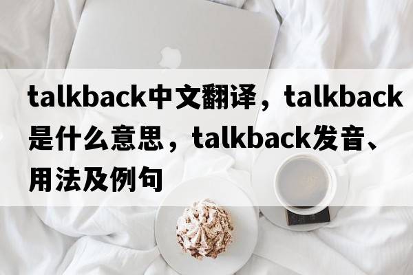 talkback中文翻譯，talkback是什么意思，talkback發(fā)音、用法及例句