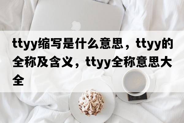 ttyy縮寫是什么意思，ttyy的全稱及含義，ttyy全稱意思大全