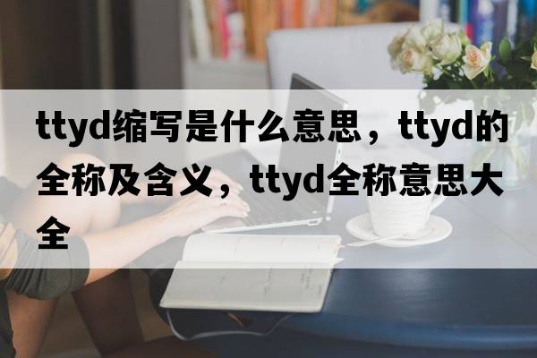 ttyd縮寫是什么意思，ttyd的全稱及含義，ttyd全稱意思大全
