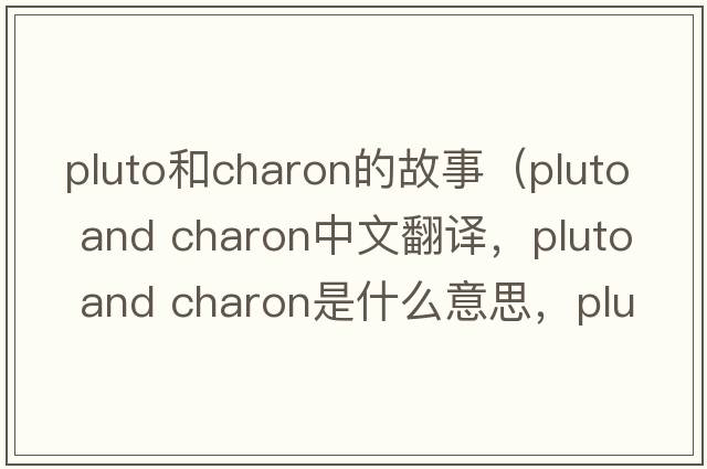 pluto和charon的故事（pluto and charon中文翻譯，pluto and charon是什么意思，pluto and charon發(fā)音、用法及例句）