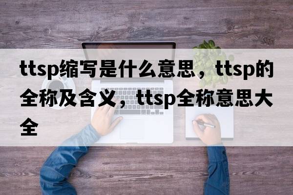ttsp縮寫是什么意思，ttsp的全稱及含義，ttsp全稱意思大全